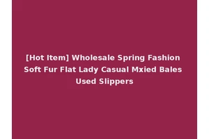 [Hot Item] Wholesale Spring Fashion Soft Fur Flat Lady Casual Mxied Bales Used Slippers