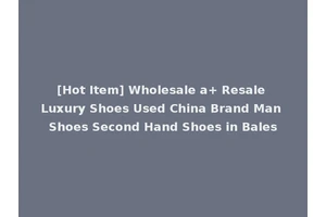 [Hot Item] Wholesale a+ Resale Luxury Shoes Used China Brand Man Shoes Second Hand Shoes in Bales