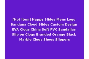 [Hot Item] Happy Slides Mens Logo Bandana Cloud Slides Custom Design EVA Clogs China Soft PVC Sandalias Slip on Clogs Branded Orange Black Marble Clogs Shoes Slippers