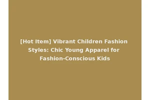 [Hot Item] Vibrant Children Fashion Styles: Chic Young Apparel for Fashion-Conscious Kids