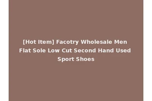 [Hot Item] Facotry Wholesale Men Flat Sole Low Cut Second Hand Used Sport Shoes