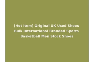 [Hot Item] Original UK Used Shoes Bulk International Branded Sports Basketball Men Stock Shoes