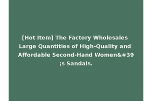 [Hot Item] The Factory Wholesales Large Quantities of High-Quality and Affordable Second-Hand Women's Sandals.