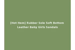 [Hot Item] Rubber Sole Soft Bottom Leather Baby Girls Sandals