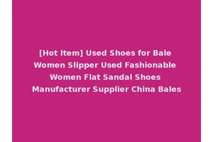 [Hot Item] Used Shoes for Bale Women Slipper Used Fashionable Women Flat Sandal Shoes Manufacturer Supplier China Bales