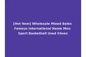 [Hot Item] Wholesale Mixed Bales Famous International Name Men Sport Basketball Used Shoes