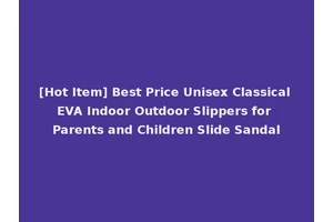 [Hot Item] Best Price Unisex Classical EVA Indoor Outdoor Slippers for Parents and Children Slide Sandal