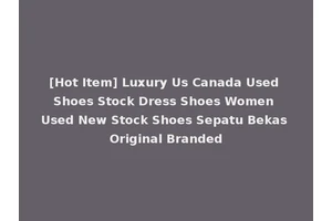 [Hot Item] Luxury Us Canada Used Shoes Stock Dress Shoes Women Used New Stock Shoes Sepatu Bekas Original Branded