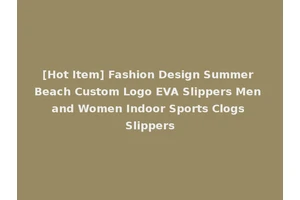 [Hot Item] Fashion Design Summer Beach Custom Logo EVA Slippers Men and Women Indoor Sports Clogs Slippers