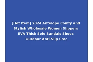 [Hot Item] 2024 Antelope Comfy and Stylish Wholesale Women Slippers EVA Thick Sole Sandals Shoes Outdoor Anti-Slip Croc
