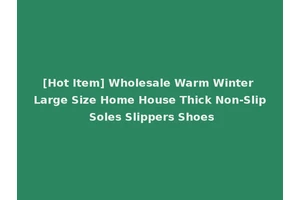 [Hot Item] Wholesale Warm Winter Large Size Home House Thick Non-Slip Soles Slippers Shoes