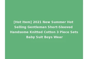 [Hot Item] 2021 New Summer Hot Selling Gentleman Short-Sleeved Handsome Knitted Cotton 3 Piece Sets Baby Suit Boys Wear