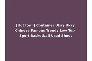 [Hot Item] Container Ukay Ukay Chinese Famous Trendy Low Top Sport Basketball Used Shoes