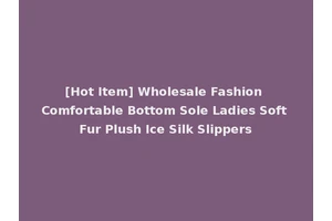 [Hot Item] Wholesale Fashion Comfortable Bottom Sole Ladies Soft Fur Plush Ice Silk Slippers