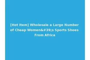 [Hot Item] Wholesale a Large Number of Cheap Women's Sports Shoes From Africa
