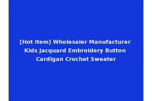 [Hot Item] Wholesaler Manufacturer Kids Jacquard Embroidery Button Cardigan Crochet Sweater