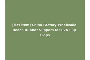 [Hot Item] China Factory Wholesale Beach Rubber Slippers for EVA Flip Flops