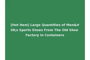 [Hot Item] Large Quantities of Men's Sports Shoes From The Old Shoe Factory in Containers