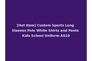 [Hot Item] Custom Sports Long Sleeves Polo White Shirts and Pants Kids School Uniform A010