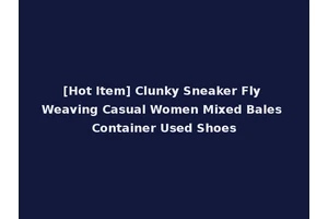 [Hot Item] Clunky Sneaker Fly Weaving Casual Women Mixed Bales Container Used Shoes