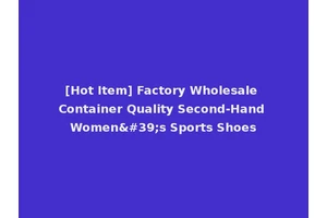 [Hot Item] Factory Wholesale Container Quality Second-Hand Women's Sports Shoes