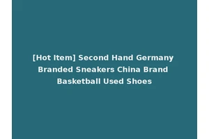 [Hot Item] Second Hand Germany Branded Sneakers China Brand Basketball Used Shoes