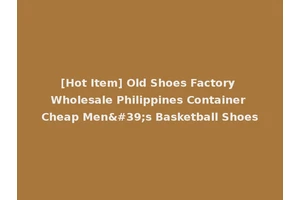 [Hot Item] Old Shoes Factory Wholesale Philippines Container Cheap Men's Basketball Shoes
