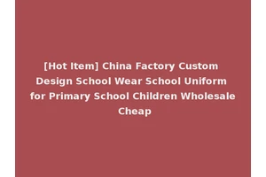 [Hot Item] China Factory Custom Design School Wear School Uniform for Primary School Children Wholesale Cheap