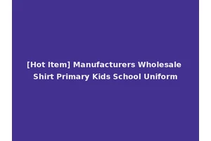[Hot Item] Manufacturers Wholesale Shirt Primary Kids School Uniform