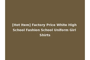 [Hot Item] Factory Price White High School Fashion School Uniform Girl Shirts
