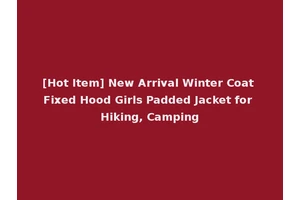 [Hot Item] New Arrival Winter Coat Fixed Hood Girls Padded Jacket for Hiking, Camping