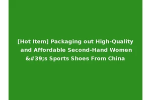[Hot Item] Packaging out High-Quality and Affordable Second-Hand Women's Sports Shoes From China