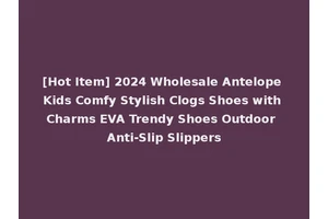 [Hot Item] 2024 Wholesale Antelope Kids Comfy Stylish Clogs Shoes with Charms EVA Trendy Shoes Outdoor Anti-Slip Slippers