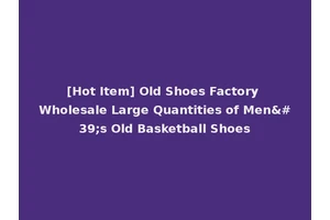 [Hot Item] Old Shoes Factory Wholesale Large Quantities of Men's Old Basketball Shoes