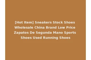 [Hot Item] Sneakers Stock Shoes Wholesale China Brand Low Price Zapatos De Segunda Mano Sports Shoes Used Running Shoes