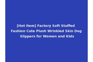 [Hot Item] Factory Soft Stuffed Fashion Cute Plush Wrinkled Skin Dog Slippers for Women and Kids
