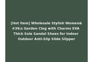 [Hot Item] Wholesale Stylish Women's Garden Clog with Charms EVA Thick Sole Sandal Shoes for Indoor Outdoor Anti-Slip Slide Slipper