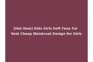 [Hot Item] Kids Girls Soft Faux Fur Vest Cheap Waistcoat Design for Girls