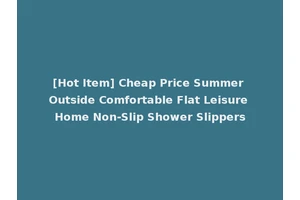 [Hot Item] Cheap Price Summer Outside Comfortable Flat Leisure Home Non-Slip Shower Slippers