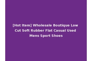 [Hot Item] Wholesale Boutique Low Cut Soft Rubber Flat Casual Used Mens Sport Shoes
