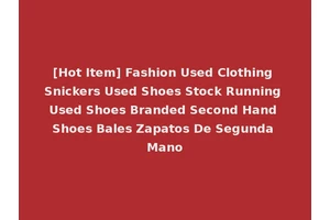 [Hot Item] Fashion Used Clothing Snickers Used Shoes Stock Running Used Shoes Branded Second Hand Shoes Bales Zapatos De Segunda Mano