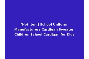 [Hot Item] School Uniform Manufacturers Cardigan Sweater Children School Cardigan for Kids