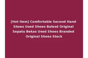 [Hot Item] Comfortable Second Hand Shoes Used Shoes Balesd Original Sepatu Bekas Used Shoes Branded Original Shoes Stock