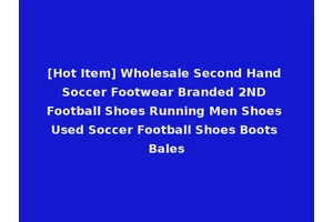 [Hot Item] Wholesale Second Hand Soccer Footwear Branded 2ND Football Shoes Running Men Shoes Used Soccer Football Shoes Boots Bales