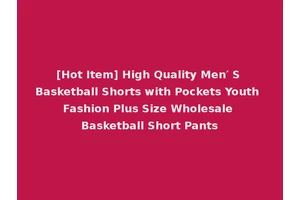 [Hot Item] High Quality Men′ S Basketball Shorts with Pockets Youth Fashion Plus Size Wholesale Basketball Short Pants