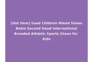 [Hot Item] Used Children Mixed Shoes Bales Second Hand International Branded Athletic Sports Shoes for Kids