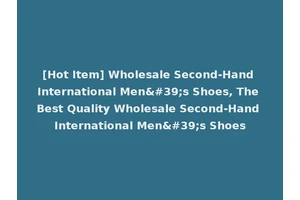 [Hot Item] Wholesale Second-Hand International Men's Shoes, The Best Quality Wholesale Second-Hand International Men's Shoes