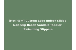[Hot Item] Custom Logo Indoor Slides Non-Slip Beach Sandals Toddler Swimming Slippers