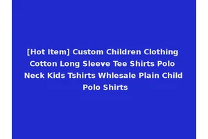 [Hot Item] Custom Children Clothing Cotton Long Sleeve Tee Shirts Polo Neck Kids Tshirts Whlesale Plain Child Polo Shirts