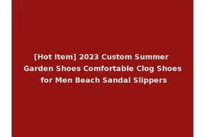 [Hot Item] 2023 Custom Summer Garden Shoes Comfortable Clog Shoes for Men Beach Sandal Slippers